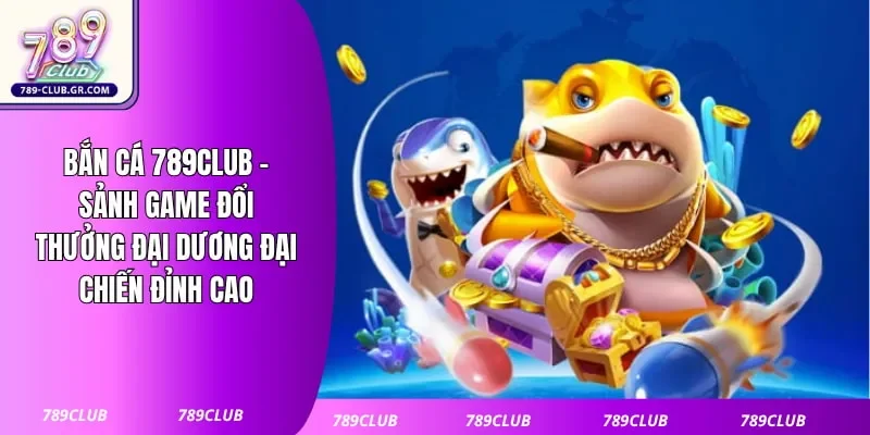 Bắn Cá 789club - Sảnh Game Đổi Thưởng Đại Dương Đại Chiến Đỉnh Cao