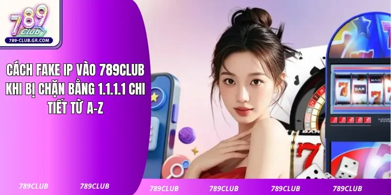 Cách Fake IP Vào 789club Khi Bị Chặn Bằng 1.1.1.1 Chi Tiết Từ A-Z