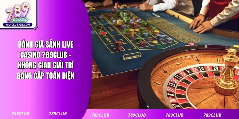 Đánh Giá Sảnh Live Casino 789club - Không Gian Giải Trí Đẳng Cấp Toàn Diện