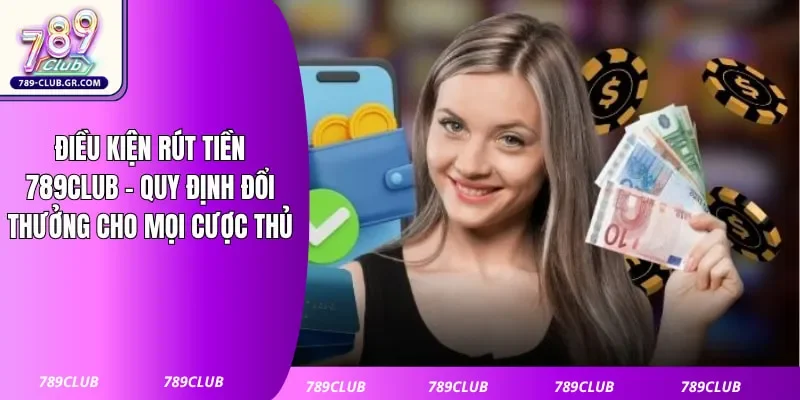Điều Kiện Rút Tiền 789club - Quy Định Đổi Thưởng Cho Mọi Cược Thủ