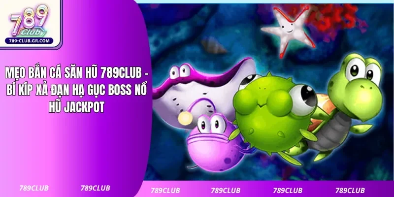 Mẹo Bắn Cá Săn Hũ 789club - Bí Kíp Xả Đạn Hạ Gục Boss Nổ Hũ Jackpot