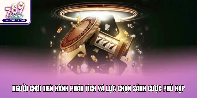Người chơi tiến hành phân tích và lựa chọn sảnh cược phù hợp nhất với nguồn vốn