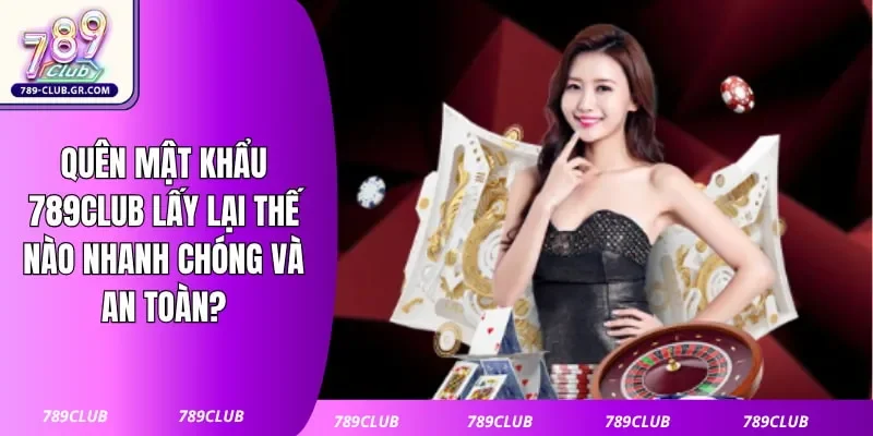 Quên Mật Khẩu 789club Lấy Lại Thế Nào Nhanh Chóng Và An Toàn?