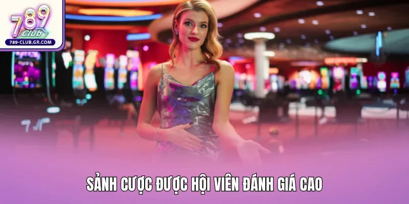 Sảnh cược được hội viên đánh giá cao