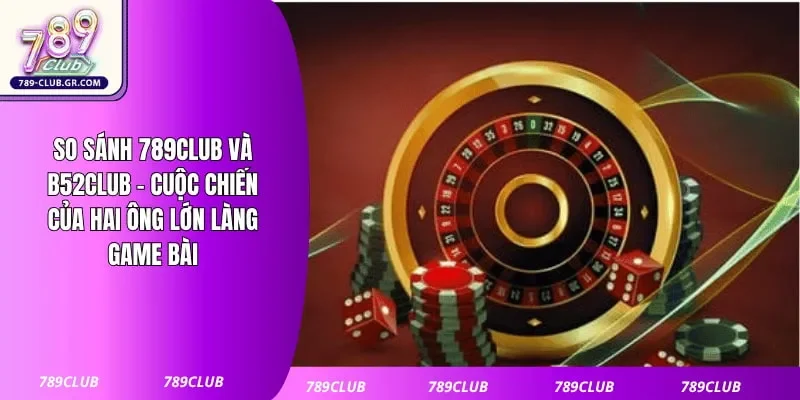 So Sánh 789club Và B52club - Cuộc Chiến Của Hai Ông Lớn Làng Game Bài