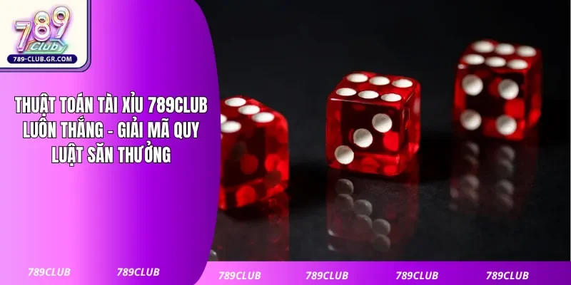 Thuật Toán Tài Xỉu 789club Luôn Thắng - Giải Mã Quy Luật Săn Thưởng