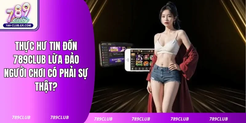 Thực Hư Tin Đồn 789club Lừa Đảo Người Chơi Có Phải Sự Thật?