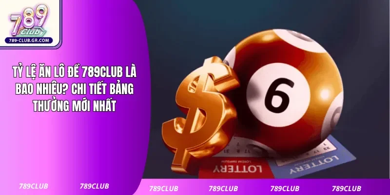 Tỷ Lệ Ăn Lô Đề 789club Là Bao Nhiêu? Chi Tiết Bảng Thưởng Mới Nhất